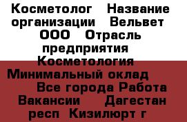 Косметолог › Название организации ­ Вельвет, ООО › Отрасль предприятия ­ Косметология › Минимальный оклад ­ 35 000 - Все города Работа » Вакансии   . Дагестан респ.,Кизилюрт г.